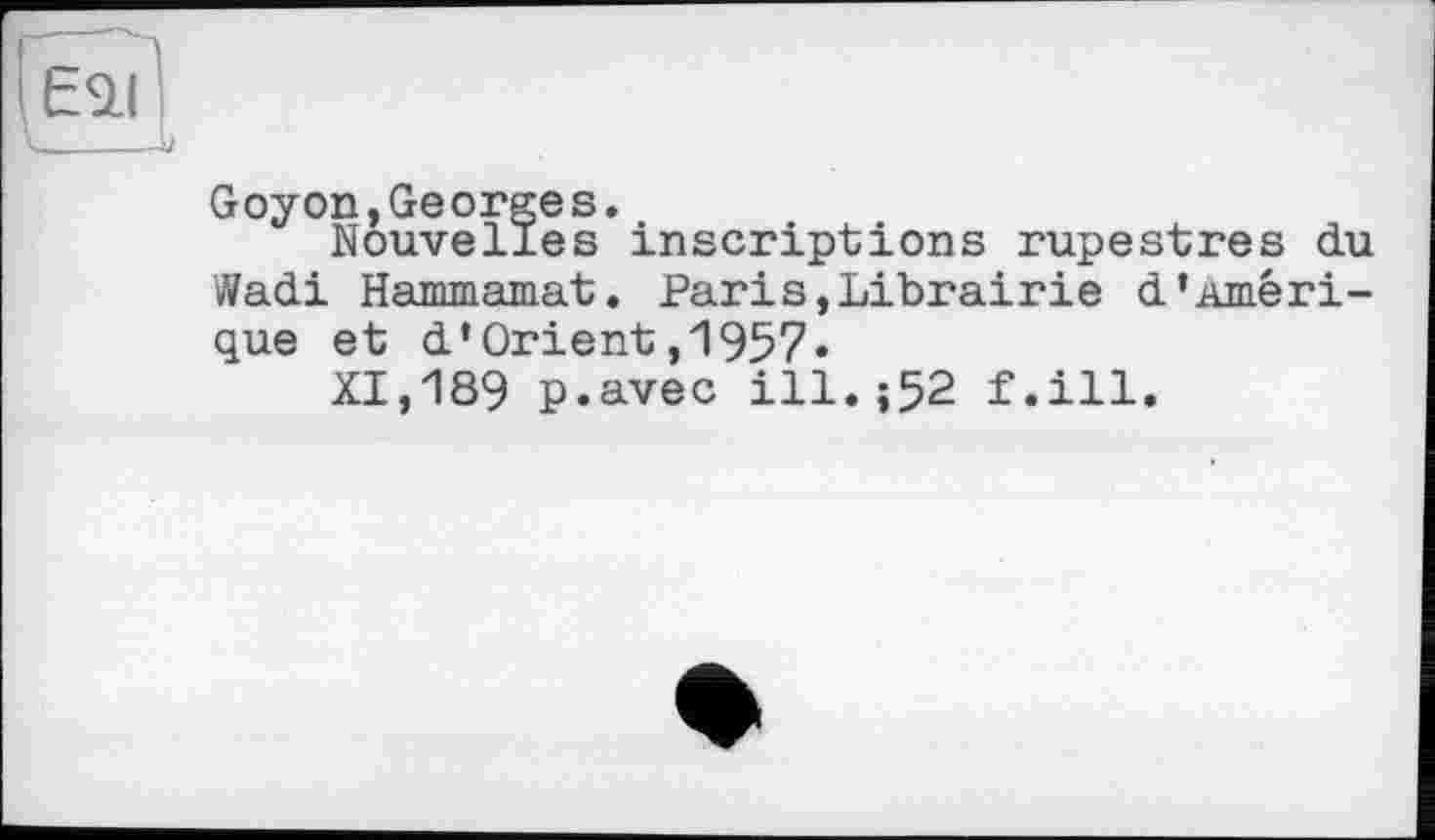 ﻿єаі
Goyon,Georges.
Nouvelles inscriptions rupestres du Wadi Hammamat. Paris,Librairie d’Amérique et d’Orient,1957«
XI,189 p.avec ill.;52 f.ill.